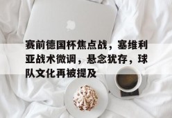 Lejing Sports-赛前德国杯焦点战，塞维利亚战术微调，悬念犹存，球队文化再被提及的简单介绍