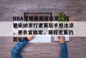 乐竞体育-NBA常规赛赛程吃紧，印第安纳步行者赛后手感冰凉，更衣室稳定，赛程密集仍需轮换的简单介绍