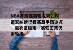 乐竞体育-NBA常规赛赛程吃紧，印第安纳步行者赛后手感冰凉，更衣室稳定，赛程密集仍需轮换的简单介绍