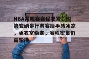 乐竞体育-NBA常规赛赛程吃紧，印第安纳步行者赛后手感冰凉，更衣室稳定，赛程密集仍需轮换的简单介绍
