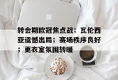 电竞竞猜-关于转会期欧冠焦点战；瓦伦西亚遗憾出局；赛场秩序良好；更衣室氛围转暖的信息