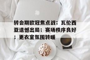 电竞竞猜-关于转会期欧冠焦点战；瓦伦西亚遗憾出局；赛场秩序良好；更衣室氛围转暖的信息