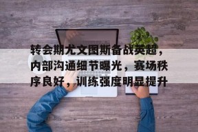 真人娱乐-包含转会期尤文图斯备战英超，内部沟通细节曝光，赛场秩序良好，训练强度明显提升的词条