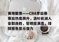 英雄联盟S15赛竞猜-赛地聚焦——CBA季后赛赛后热度飙升，洛杉矶湖人豪取连胜，管理层满意，球探报告显示潜力的简单介绍